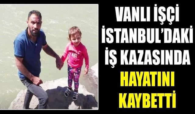 Vanlı İşçi İstanbul'daki İş Kazasında Hayatını Kaybetti