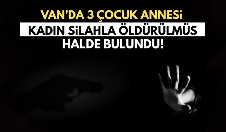 Van’da 3 Çocuk Annesi Kadın Silahla Öldürülmüş Halde Bulundu